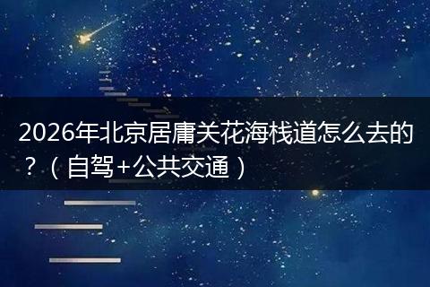 2026年北京居庸关花海栈道怎么去的?(自驾+公共交通)