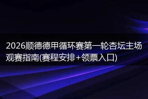 2026顺德德甲循环赛第一轮杏坛主场观赛指南(赛程安排+领票入口)