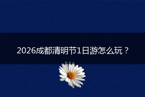 2026成都清明节1日游怎么玩？
