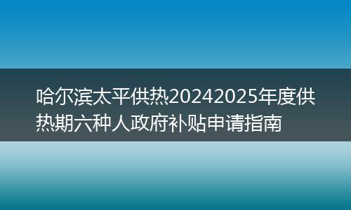 哈尔滨太平供热20242025年度供热期六种人政府补贴申请指南