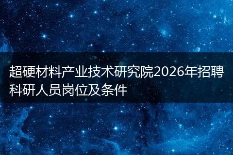 超硬材料产业技术研究院2026年招聘科研人员岗位及条件