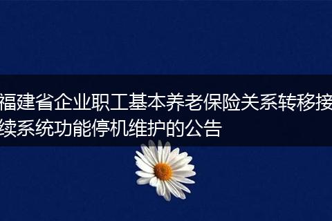 福建省企业职工基本养老保险关系转移接续系统功能停机维护的公告
