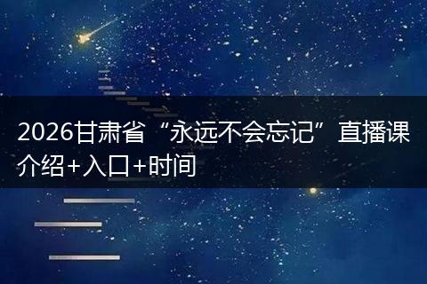 2026甘肃省“永远不会忘记”直播课介绍+入口+时间