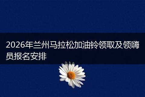 2026年兰州马拉松加油铃领取及领嗨员报名安排