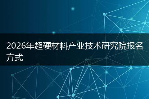 2026年超硬材料产业技术研究院报名方式