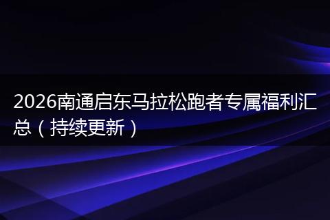 2026南通启东马拉松跑者专属福利汇总(持续更新)