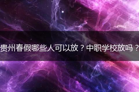 贵州春假哪些人可以放？中职学校放吗？