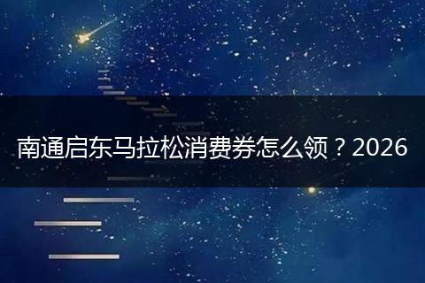 南通启东马拉松消费券怎么领？2026