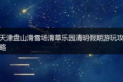 天津盘山滑雪场滑草乐园清明假期游玩攻略