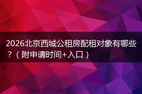 2026北京西城公租房配租对象有哪些？（附申请时间+入口）