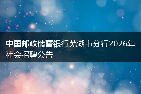 中国邮政储蓄银行芜湖市分行2026年社会招聘公告