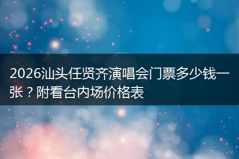 2026汕头任贤齐演唱会门票多少钱一张?附看台内场价格表