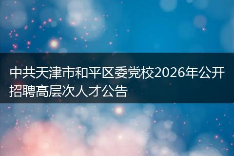 中共天津市和平区委党校2026年公开招聘高层次人才公告