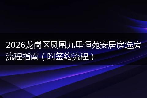 2026龙岗区凤凰九里恒苑安居房选房流程指南（附签约流程）