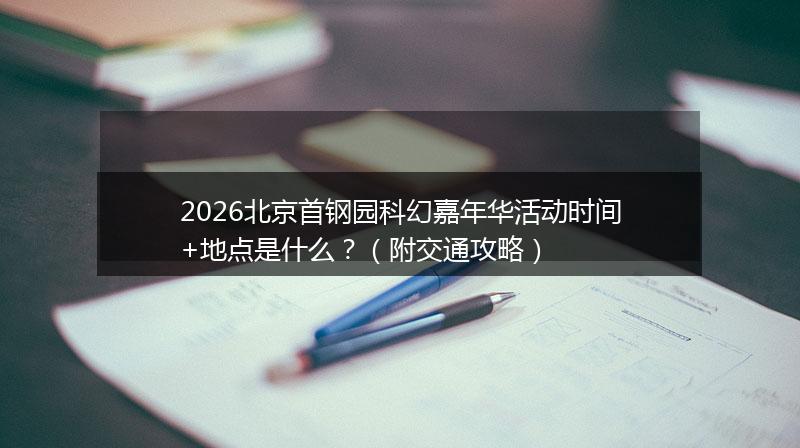 2026北京首钢园科幻嘉年华活动时间+地点是什么？（附交通攻略）