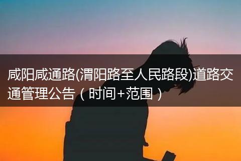 咸阳咸通路(渭阳路至人民路段)道路交通管理公告（时间+范围）