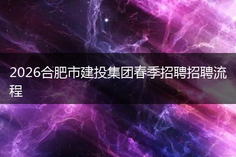 2026合肥市建投集团春季招聘招聘流程