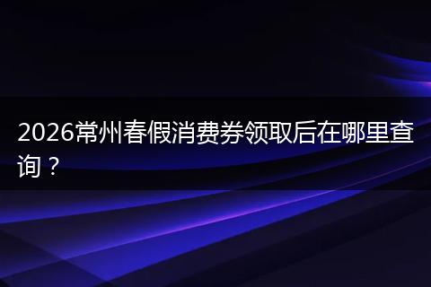 2026常州春假消费券领取后在哪里查询？