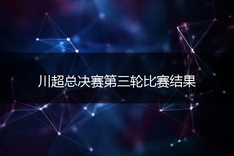 川超总决赛第三轮比赛结果