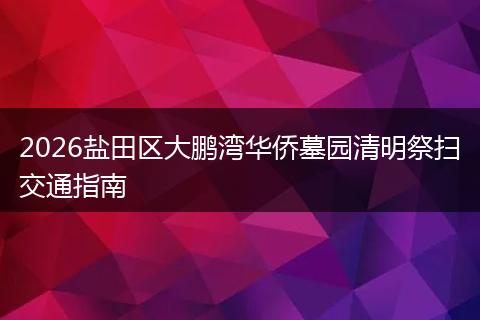 2026盐田区大鹏湾华侨墓园清明祭扫交通指南