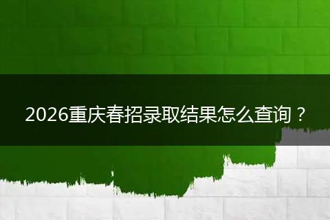 2026重庆春招录取结果怎么查询？
