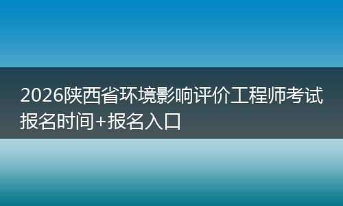 2026陕西省环境影响评价工程师考试报名时间+报名入口