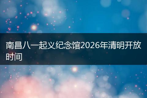 南昌八一起义纪念馆2026年清明开放时间