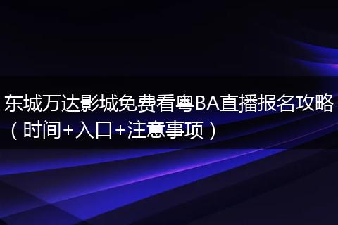 东城万达影城免费看粤BA直播报名攻略(时间+入口+注意事项)