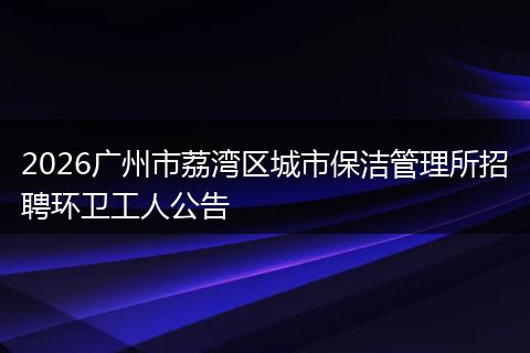 2026广州市荔湾区城市保洁管理所招聘环卫工人公告