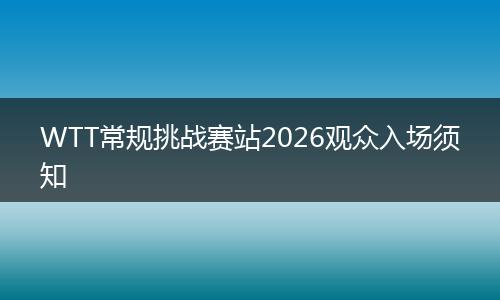 WTT常规挑战赛站2026观众入场须知