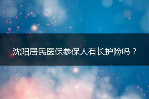 沈阳居民医保参保人有长护险吗？