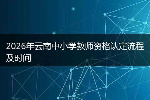 2026年云南中小学教师资格认定流程及时间