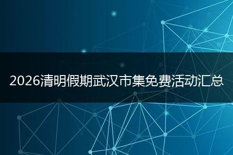 2026清明假期武汉市集免费活动汇总