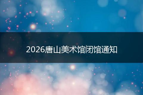 2026唐山美术馆闭馆通知