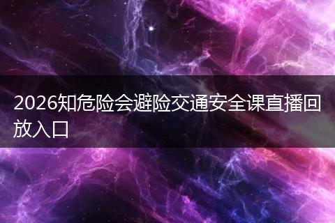 2026知危险会避险交通安全课直播回放入口