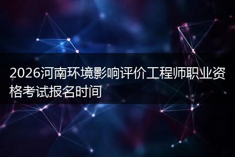 2026河南环境影响评价工程师职业资格考试报名时间
