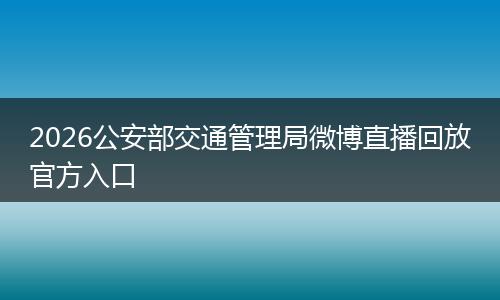 2026公安部交通管理局微博直播回放官方入口