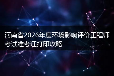 河南省2026年度环境影响评价工程师考试准考证打印攻略