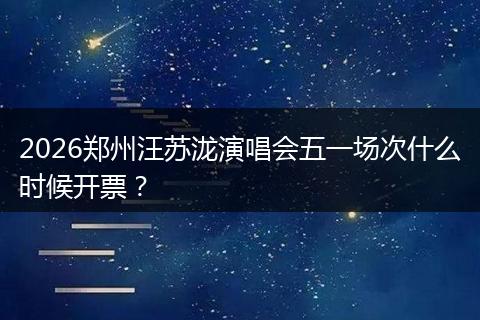 2026郑州汪苏泷演唱会五一场次什么时候开票？