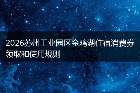 2026苏州工业园区金鸡湖住宿消费券领取和使用规则