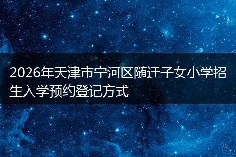 2026年天津市宁河区随迁子女小学招生入学预约登记方式