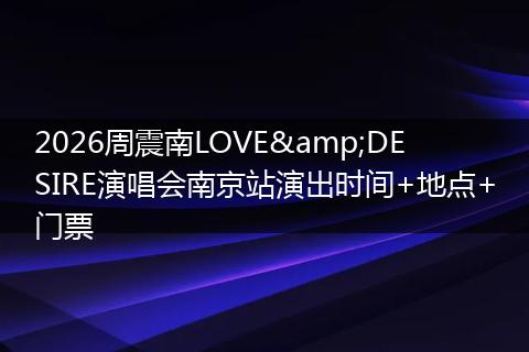 2026周震南LOVE&DESIRE演唱会南京站演出时间+地点+门票