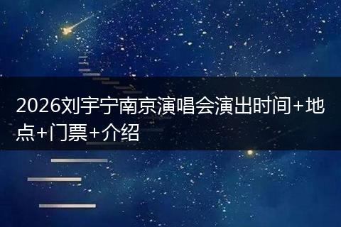 2026刘宇宁南京演唱会演出时间+地点+门票+介绍