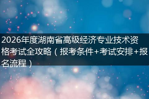 2026年度湖南省高级经济专业技术资格考试全攻略（报考条件+考试安排+报名流程）