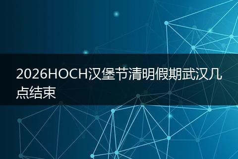 2026HOCH汉堡节清明假期武汉几点结束