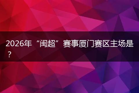 2026年“闽超”赛事厦门赛区主场是?
