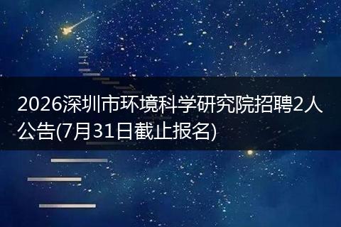 2026深圳市环境科学研究院招聘2人公告(7月31日截止报名)