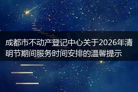 成都市不动产登记中心关于2026年清明节期间服务时间安排的温馨提示