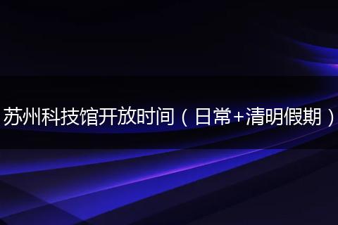 苏州科技馆开放时间（日常+清明假期）