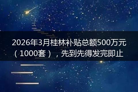 2026年3月桂林补贴总额500万元(1000套),先到先得发完即止